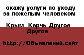 окажу услуги по уходу за пожелым человеком - Крым, Керчь Другое » Другое   